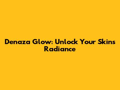 Denaza Glow: Unlock Your Skin's Radiance